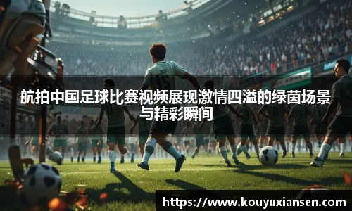 航拍中国足球比赛视频展现激情四溢的绿茵场景与精彩瞬间