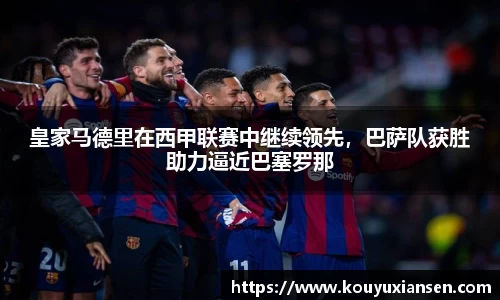 皇家马德里在西甲联赛中继续领先，巴萨队获胜助力逼近巴塞罗那