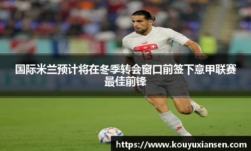 国际米兰预计将在冬季转会窗口前签下意甲联赛最佳前锋