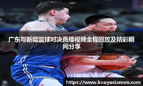广东与新疆篮球对决直播视频全程回放及精彩瞬间分享
