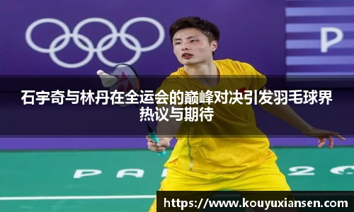 石宇奇与林丹在全运会的巅峰对决引发羽毛球界热议与期待