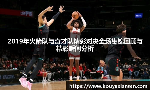 2019年火箭队与奇才队精彩对决全场集锦回顾与精彩瞬间分析