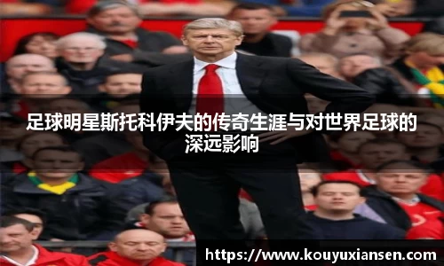 足球明星斯托科伊夫的传奇生涯与对世界足球的深远影响